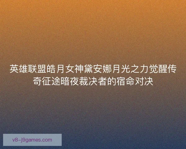 英雄联盟皓月女神黛安娜月光之力觉醒传奇征途暗夜裁决者的宿命对决