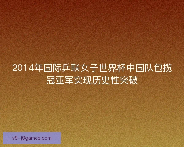 2014年国际乒联女子世界杯中国队包揽冠亚军实现历史性突破