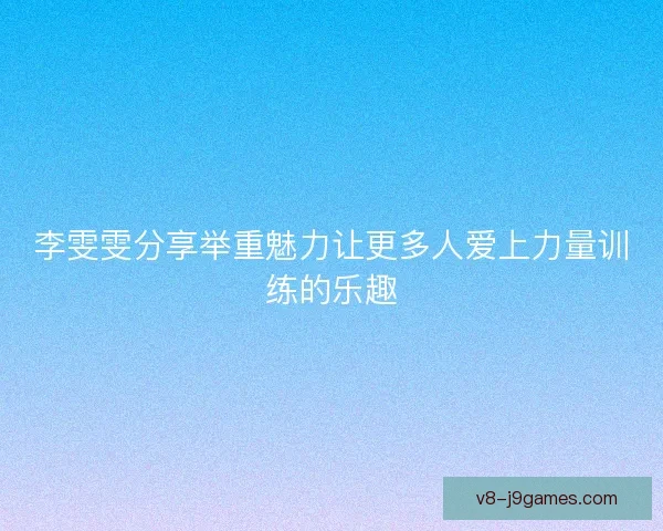 李雯雯分享举重魅力让更多人爱上力量训练的乐趣