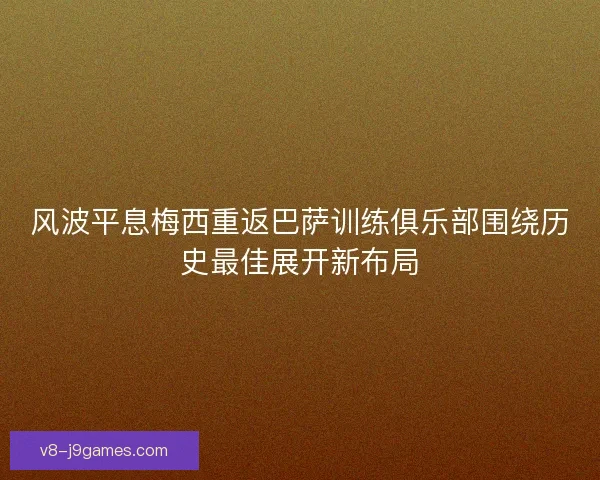 风波平息梅西重返巴萨训练俱乐部围绕历史最佳展开新布局