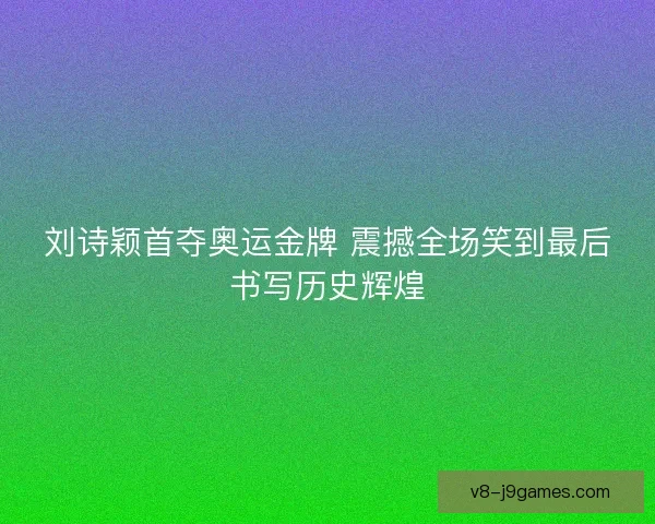 刘诗颖首夺奥运金牌 震撼全场笑到最后书写历史辉煌