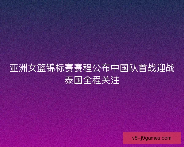 亚洲女篮锦标赛赛程公布中国队首战迎战泰国全程关注